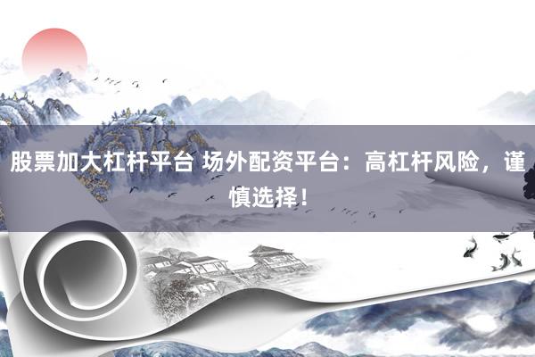 股票加大杠杆平台 场外配资平台：高杠杆风险，谨慎选择！