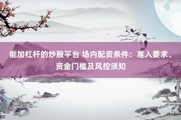 能加杠杆的炒股平台 场内配资条件：准入要求、资金门槛及风控须知