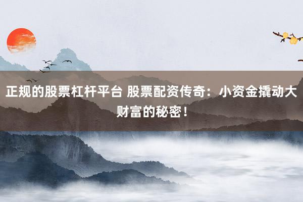 正规的股票杠杆平台 股票配资传奇：小资金撬动大财富的秘密！