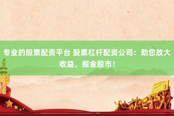 专业的股票配资平台 股票杠杆配资公司：助您放大收益，掘金股市！