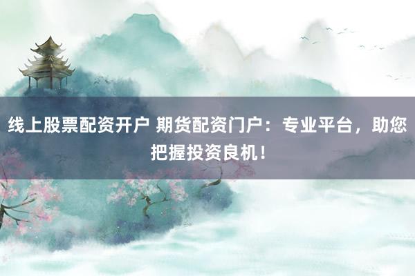 线上股票配资开户 期货配资门户:专业平台,助您把握投资良机!