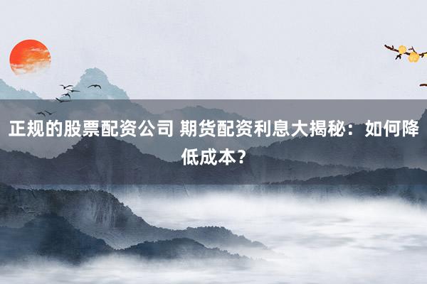 正规的股票配资公司 期货配资利息大揭秘:如何降低成本?