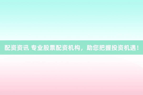 配资资讯 专业股票配资机构,助您把握投资机遇!