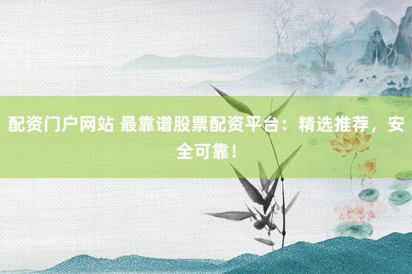 配资门户网站 最靠谱股票配资平台：精选推荐，安全可靠！