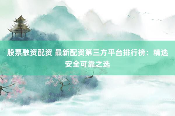 股票融资配资 最新配资第三方平台排行榜：精选安全可靠之选