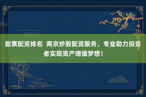 股票配资排名  南京炒股配资服务,专业助力投资者实现资产增值梦想!