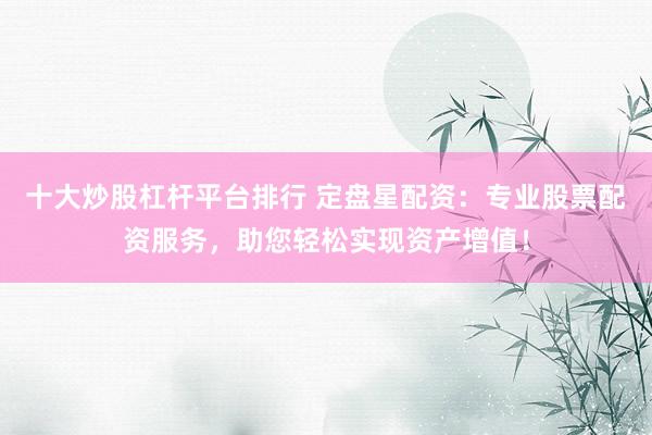 十大炒股杠杆平台排行 定盘星配资:专业股票配资服务,助您轻松实现资产增值!