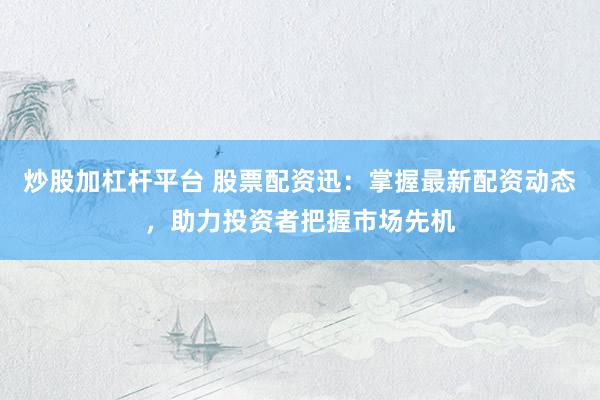 炒股加杠杆平台 股票配资迅:掌握最新配资动态,助力投资者把握市场先机