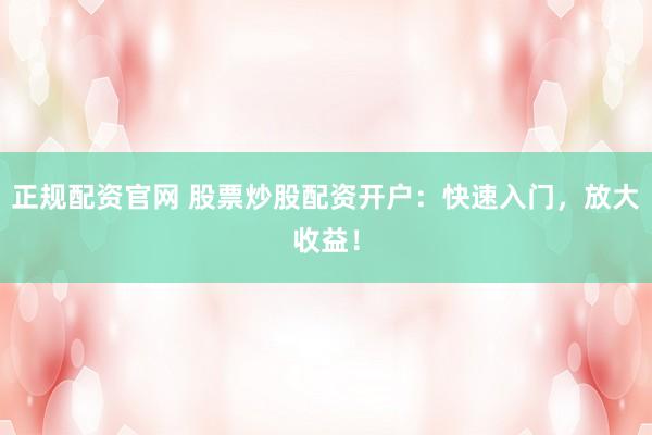 正规配资官网 股票炒股配资开户：快速入门，放大收益！