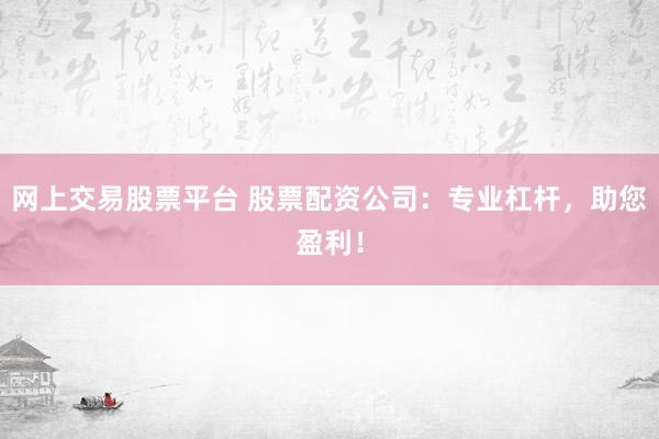 网上交易股票平台 股票配资公司：专业杠杆，助您盈利！