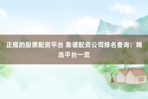 正规的股票配资平台 靠谱配资公司排名查询:精选平台一览