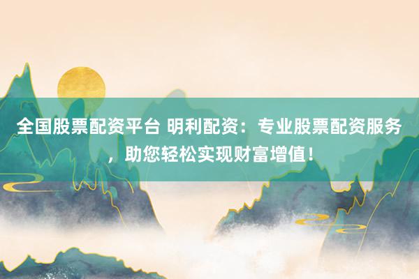 全国股票配资平台 明利配资:专业股票配资服务,助您轻松实现财富增值!