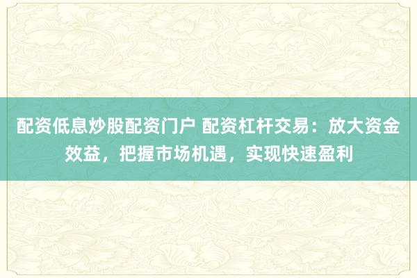 配资低息炒股配资门户 配资杠杆交易:放大资金效益,把握市场机遇,实现快速盈利