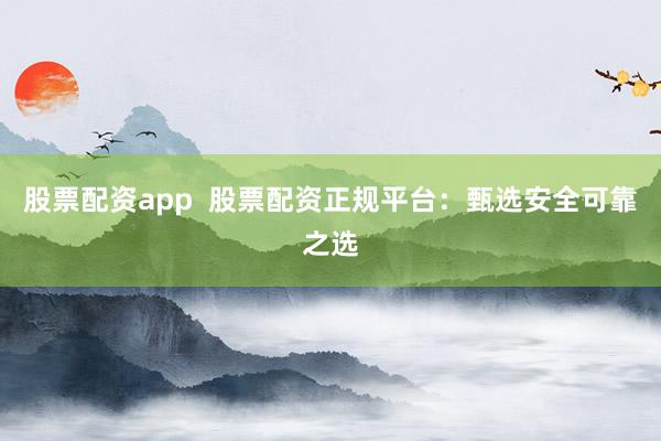 股票配资app  股票配资正规平台：甄选安全可靠之选
