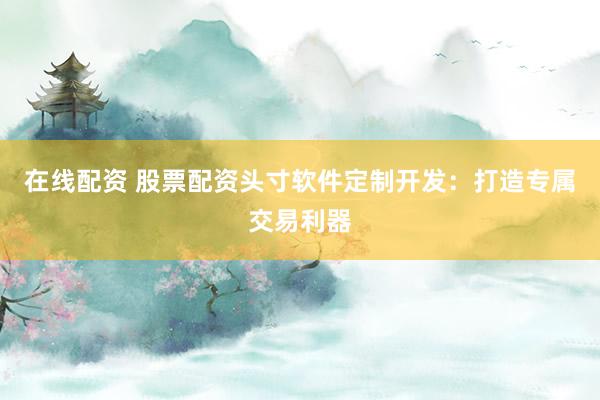 在线配资 股票配资头寸软件定制开发:打造专属交易利器