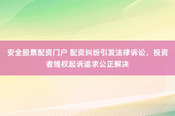 安全股票配资门户 配资纠纷引发法律诉讼,投资者维权起诉追求公正解决