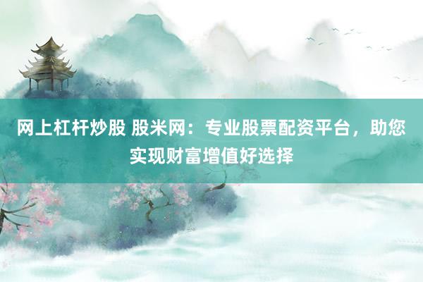 网上杠杆炒股 股米网:专业股票配资平台,助您实现财富增值好选择