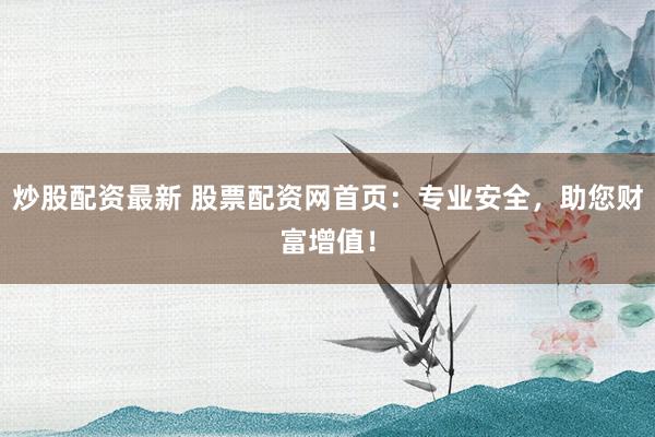 炒股配资最新 股票配资网首页:专业安全,助您财富增值!