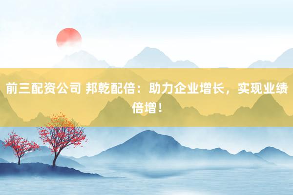 前三配资公司 邦乾配倍:助力企业增长,实现业绩倍增!