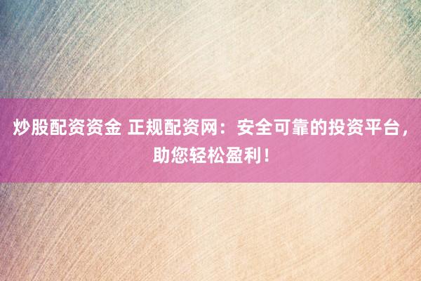 炒股配资资金 正规配资网：安全可靠的投资平台，助您轻松盈利！