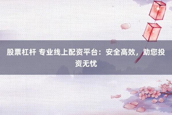 股票杠杆 专业线上配资平台:安全高效,助您投资无忧
