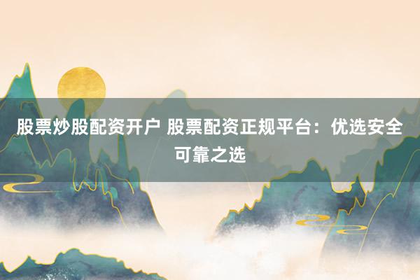 股票炒股配资开户 股票配资正规平台：优选安全可靠之选