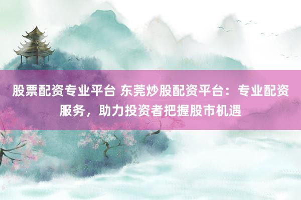 股票配资专业平台 东莞炒股配资平台：专业配资服务，助力投资者把握股市机遇