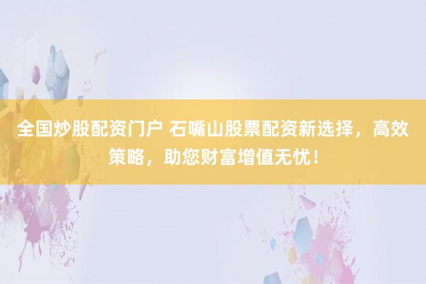 全国炒股配资门户 石嘴山股票配资新选择,高效策略,助您财富增值无忧!