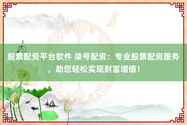 股票配资平台软件 柒号配资:专业股票配资服务,助您轻松实现财富增值!