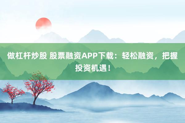 做杠杆炒股 股票融资APP下载:轻松融资,把握投资机遇!
