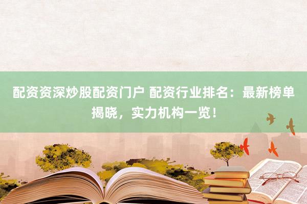 配资资深炒股配资门户 配资行业排名:最新榜单揭晓,实力机构一览!
