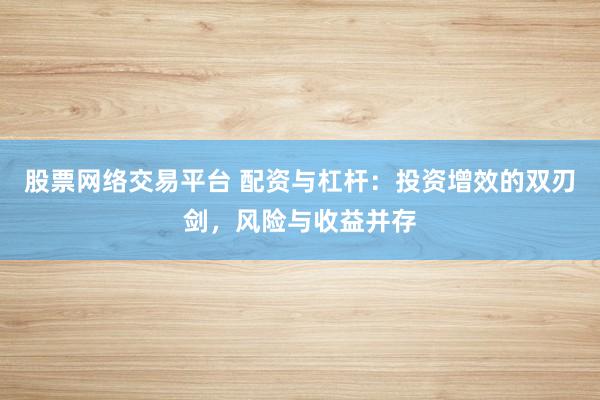 股票网络交易平台 配资与杠杆:投资增效的双刃剑,风险与收益并存