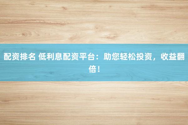 配资排名 低利息配资平台:助您轻松投资,收益翻倍!