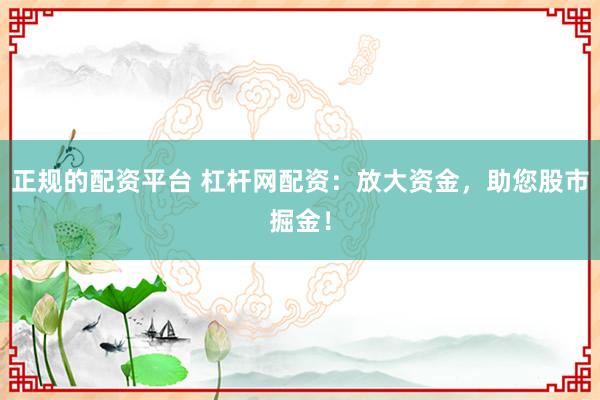 正规的配资平台 杠杆网配资:放大资金,助您股市掘金!