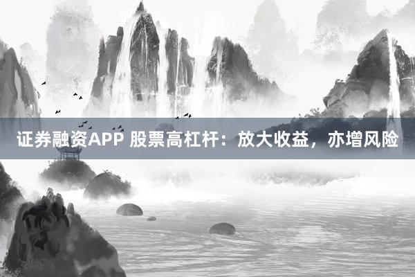 证券融资APP 股票高杠杆:放大收益,亦增风险