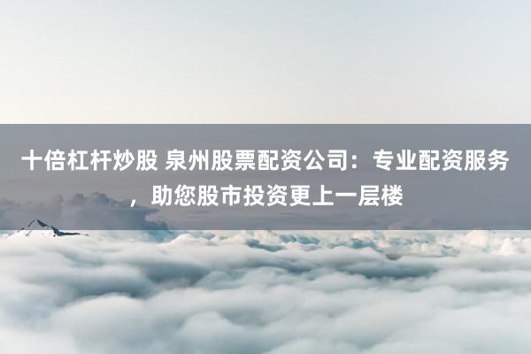 十倍杠杆炒股 泉州股票配资公司:专业配资服务,助您股市投资更上一层楼