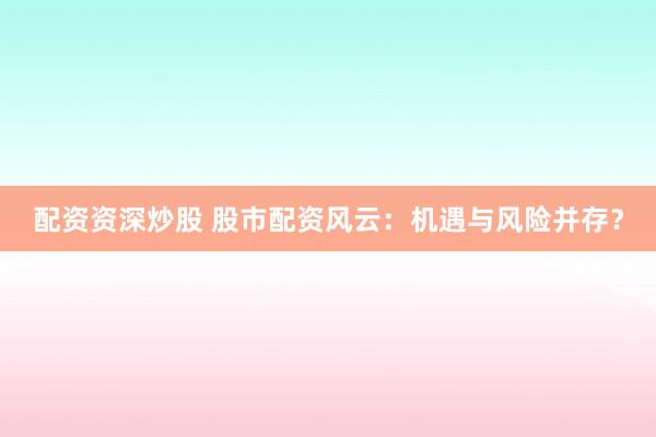 配资资深炒股 股市配资风云:机遇与风险并存?