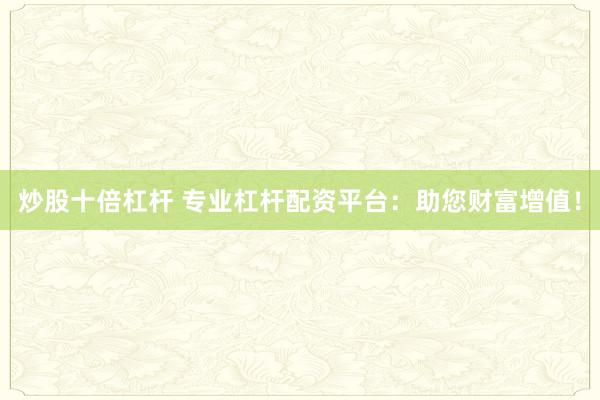 炒股十倍杠杆 专业杠杆配资平台：助您财富增值！