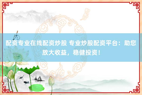 配资专业在线配资炒股 专业炒股配资平台:助您放大收益,稳健投资!