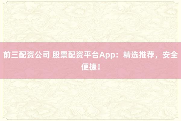 前三配资公司 股票配资平台App:精选推荐,安全便捷!