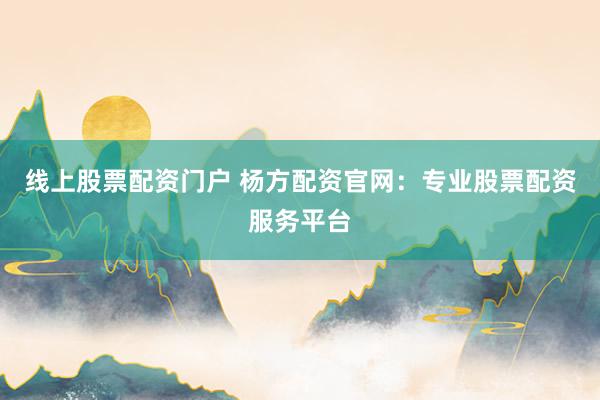 线上股票配资门户 杨方配资官网:专业股票配资服务平台