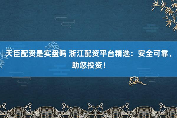 天臣配资是实盘吗 浙江配资平台精选：安全可靠，助您投资！