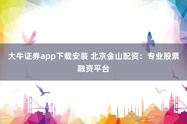 大牛证券app下载安装 北京金山配资：专业股票融资平台