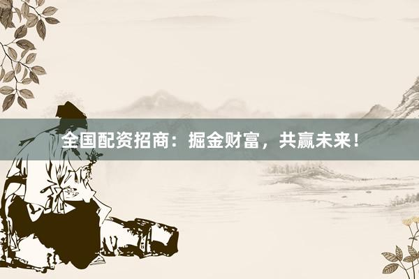 全国配资招商:掘金财富,共赢未来!