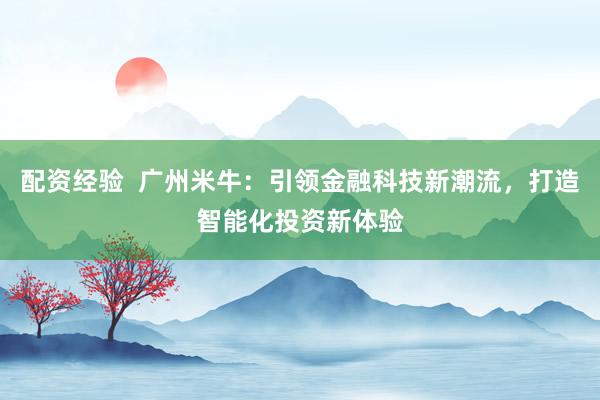 配资经验  广州米牛：引领金融科技新潮流，打造智能化投资新体验