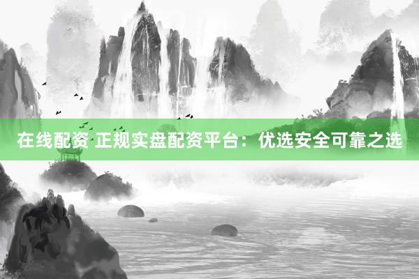 在线配资 正规实盘配资平台：优选安全可靠之选