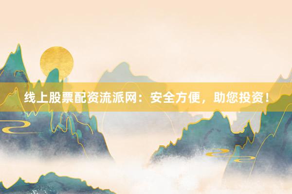 线上股票配资流派网：安全方便，助您投资！