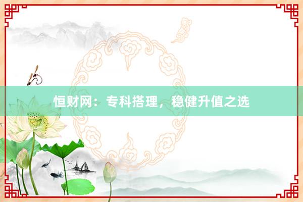 恒财网：专科搭理，稳健升值之选
