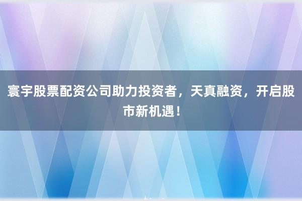 寰宇股票配资公司助力投资者,天真融资,开启股市新机遇!