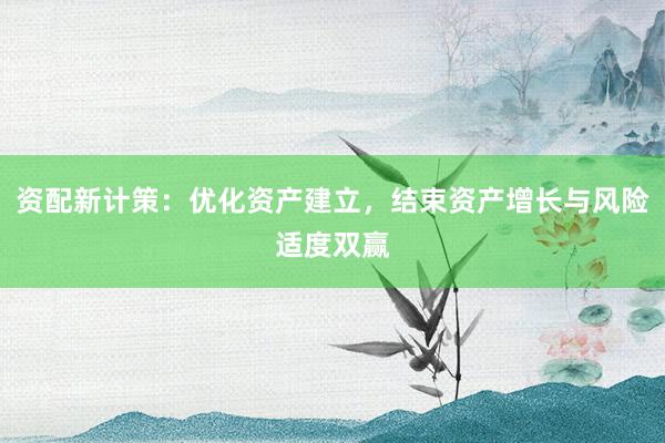 资配新计策:优化资产建立,结束资产增长与风险适度双赢